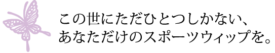 この世にただひとつしかない、 あなただけのスポーツウィップを。